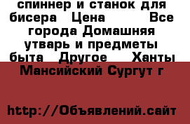 спиннер и станок для бисера › Цена ­ 500 - Все города Домашняя утварь и предметы быта » Другое   . Ханты-Мансийский,Сургут г.